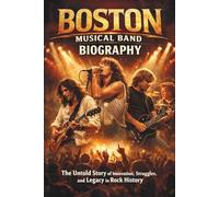 BOSTON MUSICAL BAND BIOGRAPHY: The Untold Story of Innovation, Struggles, and Legacy in Rock History
