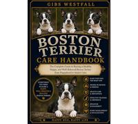 BOSTON TERRIER CARE HANDBOOK: The Complete Guide to Raising a Healthy, Happy, and Well-Behaved Boston Terrier from Puppyhood to Senior Care.