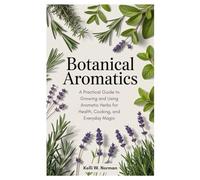 Botanical Aromatics: A Practical Guide to Growing and Using Aromatic Herbs for Health, Cooking, and Everyday Magic