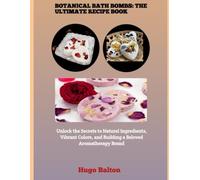 BOTANICAL BATH BOMBS: THE ULTIMATE RECIPE BOOK: Unlock the Secrets to Natural Ingredients, Vibrant Colors, and Building a Beloved Aromatherapy Brand