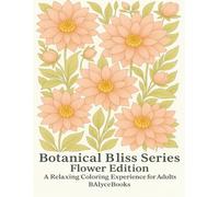 Botanical Bliss Series: Flower Edition: A Relaxing Coloring Experience for Adults (Botanical Bliss: A Relaxing Adult Coloring Book Series)