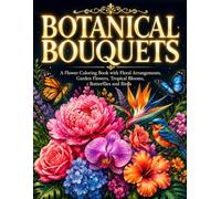 Botanical Bouquets: A Flower Coloring Book with Floral Arrangements, Garden Flowers, Tropical Blooms, Butterflies and Birds