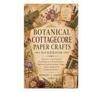 Botanical Cottagecore Paper Crafts Handbook: Beginner to Expert Guide for Floral Paper Art, Pressed Flowers, Ephemera, Junk Journaling, Collage, Rustic Stationery & Handmade Business
