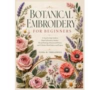 BOTANICAL EMBROIDERY FOR BEGINNERS: A Step-by-Step Guide to Hand-Embroidery Stitches, Thread Painting, Dimensional Flowers, and 15 Modern Floral Patterns and Projects