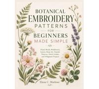 BOTANICAL EMBROIDERY PATTERNS FOR BEGINNERS MADE SIMPLE: Floral Motifs, Wildflowers, Leaves, Hoop Art, Transfer Patterns, Stitch Guides, and 8 Beginner Projects