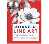 Botanical Line Art for Beginners: Step-by-Step Guide to Drawing Flowers, Leaves and Floral Designs in Minimalist Pen Style (Drawing for Beginners)