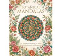 Botanical Mandalas: An Adult Coloring Book for Stress Relief, Mindfulness, and Relaxation - Featuring Floral Patterns and Intricate Botanical Mandalas for All Skill Levels