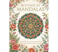 Botanical Mandalas: An Adult Coloring Book for Stress Relief, Mindfulness, and Relaxation - Featuring Floral Patterns and Intricate Botanical Mandalas for All Skill Levels