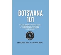 Botswana 101: The Pan African Lifestyle Guide to Relocating, Investing & Living The African Dream in Botswana