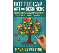 Bottle Cap Art for Beginners: A Complete Step-by-Step Guide to Creating Stunning Recycled Crafts, Unique Wall Décor, and Eco-Friendly DIY Projects