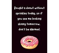 Bought A Donut Without Sprinkles Today, So If You See Me Looking Skinny Tomorrow, Don't Be Alarmed: Funny Blank Notebook | Funny Notebook For Office | ... Notebook For Adults | Coworker Funny Gifts