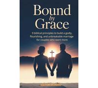 BOUND BY GRACE: 9 Biblical Principles to Build a Godly, Flourishing and Unbreakable Marriage for Couples Who Want More