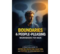 Boundaries and People-Pleasing Workbook for Men: A Practical Guide to Saying No, Protecting Your Time, and Stopping the Overcommitment Cycle