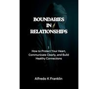 BOUNDARIES IN RELATIONSHIPS: How to Protect Your Heart, Communicate Clearly, and Build Healthy Connections