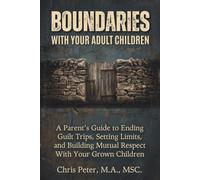 Boundaries With Your Adult Children: A Parent's Guide to Ending Guilt Trips, Setting Limits, and Building Mutual Respect With Your Grown Children