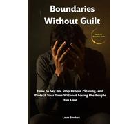 Boundaries Without Guilt: How to Say No, Stop People Pleasing, and Protect Your Time Without Losing the People You Love