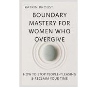 Boundary Mastery for Women Who Overgive: How to Stop People-Pleasing, Reclaim Your Time, and Protect Your Energy Without Guilt