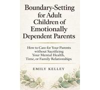 Boundary-Setting for Adult Children of Emotionally Dependent Parents: How to Care for Your Parents without Sacrificing Your Mental Health, Time, or Family Relationships