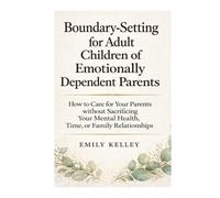 Boundary-Setting for Adult Children of Emotionally Dependent Parents: How to Care for Your Parents without Sacrificing Your Mental Health, Time, or Family Relationships