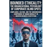 Bounded Ethicality: The Organizational Psychology of Corporate Blind Spots: Compliance, Culture, and the Subconscious Compromise of Human Morality in Modern Business Ecosystems
