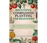 Bountiful Companion Planting For Beginners: Easy Gardening Tips to Ensure Healthy Soil, Maximize Natural Pest Control Strategies & Increase Seasonal Harvests Even in Small Spaces
