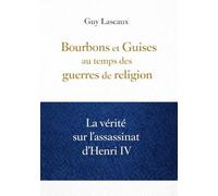 Bourbons et Guises au temps des guerres de religion: La vérité sur l’assassinat d’Henri IV