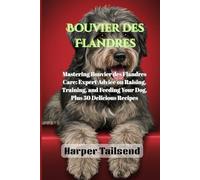 Bouvier des Flandres: Mastering Bouvier des Flandres Care: Expert Advice on Raising, Training, and Feeding Your Dog, Plus 50 Delicious Recipes