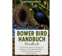 Bower Bird Handbuch: Ein umfassender Leitfaden für Anfänger zum Verhalten von Laubenvögeln, Balzverhalten, Laubenbau, Lebensraum, Ernährung, Arten und Überleben