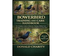 BOWERBIRD TRAINING AND CARE HANDBOOK: The Complete Guide to Behavior, Training, Habitat Care, Breeding, and Conservation of This Intelligent Decorative Bird.