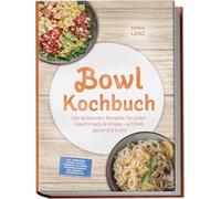 Bowl Kochbuch: Wow so lecker! Die leckersten Rezepte für jeden Geschmack - schnell, gesund & bunt - inkl. Dressings, Soßen, Pickles, Fermente, Toppings, Würzmischungen, Öle, Körner & Hülsenfrüchte