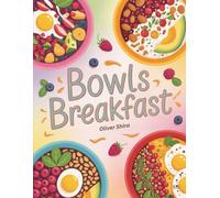 Bowls Breakfast: Wholesome, Energizing, and Easy Breakfast Bowl Recipes with Oats, Smoothies, Grains, Fruits, and Protein (Good Morning Flavors: The Ultimate Breakfast Cookbook Series)
