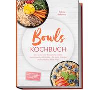 Bowls Kochbuch: Die leckersten Rezepte für jeden Geschmack und Anlass - für mehr Energie und einfaches Meal Prep - inkl. Frühstück, schnelle Alltagsbowls, Protein-Bowls, Dressings, Toppings uvm.