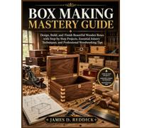 Box Making Mastery Guide: Design, Build, and Finish Beautiful Wooden Boxes with Step-by-Step Projects, Essential Joinery Techniques, and Professional Woodworking Tips