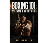 Boxing 101: Strength & Conditioning: Build Athletic Strength, Explosive Power, Work Capacity, Speed, Durability, and Fight-Specific Fitness Without Training Like a Bodybuilder