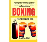 BOXING FOR THE WINNING MIND: Ultimate Guide to Techniques, Training Drills, Fitness Routines, Punching Combinations, Defense Strategies, and Advanced Skills for Beginners and Athletes