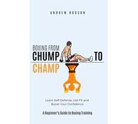 Boxing From Chump to Champ: A Beginners Guide to Boxing Training. Learn Self-Defense, Get Fit and Boost Your Confidence