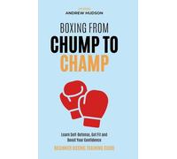Boxing From Chump to Champ: Beginner Boxing Training Guide. Learn Self-Defense, Get Fit and Boost Your Confidence