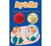 Boy to Man The Boy’s Body Guidebook to Growing Up: The Ultimate Puberty Guide for Boys Understanding Growth, Managing Emotions, and Becoming a Healthy Young Man!