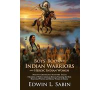 Boys' Book of Indian Warriors and Heroic Indian Women: Legendary Chiefs and Maidens: Great Native American Heroic Chronicles - Illustrated with Biography and Commentary