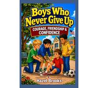 Boys Who Never Give Up: Courage, Friendship & Confidence: Inspiring Short Stories For Boys Ages 8-12 About Overcoming Everyday Challenges, Handling Bullying, And Developing A Growth Mindset
