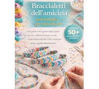 Braccialetti dell'amicizia resi semplici per principianti: Una guida visiva passo dopo passo con 30+ schemi facili per creare braccialetti colorati e alla moda per amici, regali e divertimento