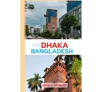 BRAD CROWLEY'S TRAVEL GUIDE TO DHAKA BANGLADESH: Navigate Chaos and Charm in One of South Asia’s Most Fascinating Cities (THE WORLD BEST TRAVEL GUIDE 2025-2026)