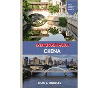 BRAD CROWLEY'S TRAVEL GUIDE TO GUANGZHOU CHINA: A deep dive into Cantonese cuisine, dim sum culture, night markets, and street food hotspots (THE WORLD BEST TRAVEL GUIDE 2025-2026)