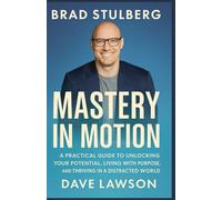 BRAD STULBERG Mastery in Motion: A Practical Guide to Unlocking Your Potential, Living with Purpose, and Thriving in a Distracted World