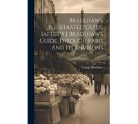 Bradshaw's Illustrated Guide [afterw.] Bradshaw's Guide Through Paris And Its Environs
