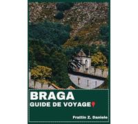 BRAGA GUIDE DE VOYAGE: Votre guide de voyage essentiel pour Braga : itinéraires authentiques, secrets locaux, sites historiques, gastronomie, culture, aventures en plein air et excursions pittoresques