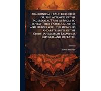 Brahminical Fraud Detected, Or, the Attempts of the Sacerdotal Tribe of India to Invest Their Fabulous Deities and Heroes With the Honours and ... Messiah Examined, Exposed, and Defeated