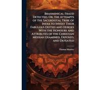 Brahminical Fraud Detected, Or, the Attempts of the Sacerdotal Tribe of India to Invest Their Fabulous Deities and Heroes With the Honours and ... Messiah Examined, Exposed, and Defeated
