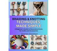 Braiding & Knotting Techniques Made Simple: A Beginner’s Guide to Decorative Knots for Crafts and Accessories