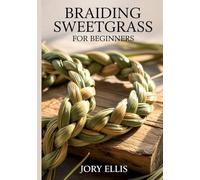 BRAIDING SWEETGRASS FOR BEGINNERS: A Step-by-Step Guide to Traditional Braiding Techniques, Sustainable Harvesting, and Sacred Smudging Rituals.